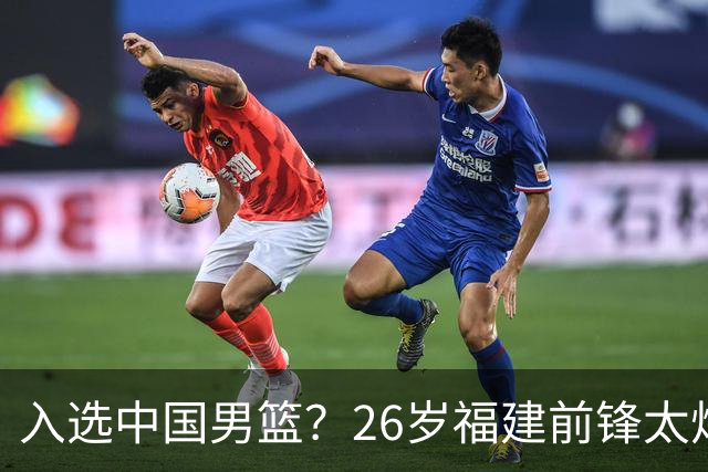 入选中国男篮？26岁福建前锋太炸裂：2场15次抢断，获赞CBA伦纳德