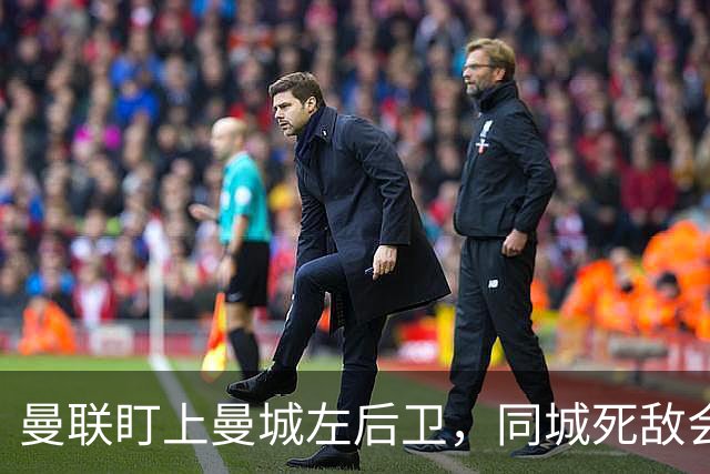 曼联盯上曼城左后卫，同城死敌会放人吗？