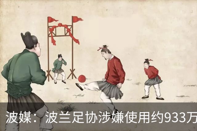波媒：波兰足协涉嫌使用约933万欧元虚假发票，税务部门已向检方举报