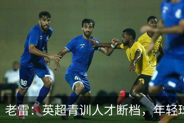 老雷：英超青训人才断档，年轻球员去哪了；热刺能进入前六