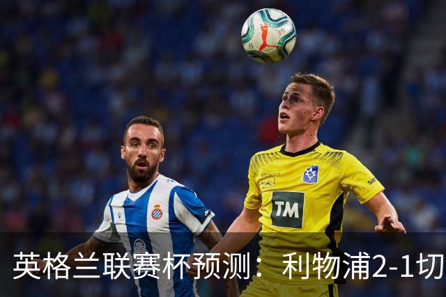 英格兰联赛杯预测:利物浦2-1切尔西,曼城2-1,阿森纳2-0,维拉2-1