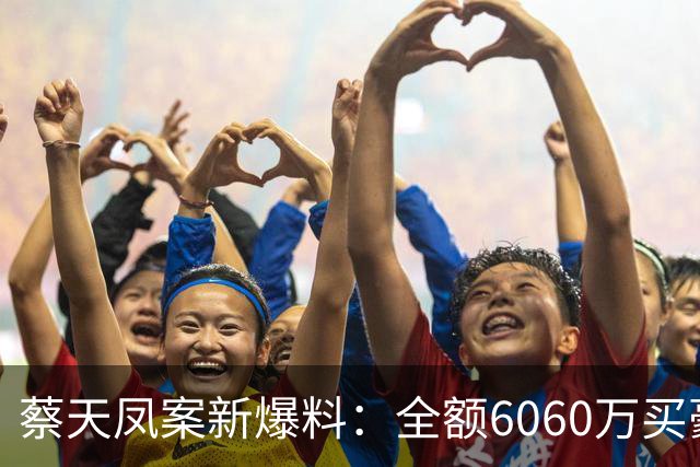蔡天凤案新爆料：全额6060万买豪宅，邝球回扣拿697万，一事可疑
