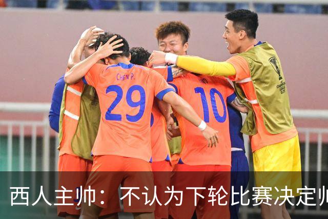 西人主帅：不认为下轮比赛决定帅位；唯一让我生气的是无法赢球